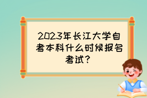 2023年长江大学自考本科什么时候报名考试？