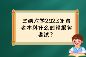 三峡大学2023年自考本科什么时候报名考试？