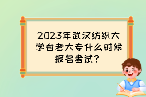 2023年武汉纺织大学自考大专什么时候报名考试？