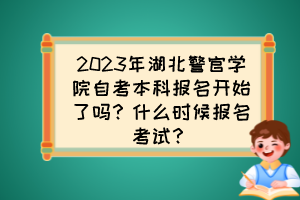 2023年湖北警官学院自考本科报名开始了吗？什么时候报名考试？