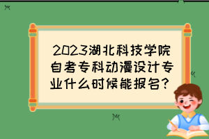 2023湖北科技学院自考专科动漫设计专业什么时候能报名？