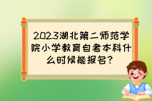 2023湖北第二师范学院小学教育自考本科什么时候能报名？