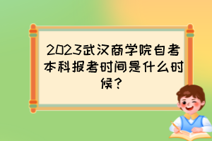 2023武汉商学院自考本科报考时间是什么时候？