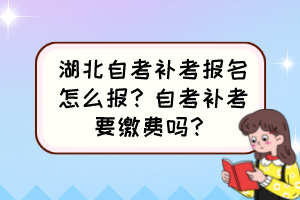 湖北自考补考报名怎么报？自考补考要缴费吗？