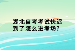 湖北自考考试快迟到了怎么进考场？