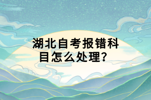 湖北自考报错科目怎么处理？