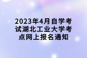 2023年4月自学考试湖北工业大学考点网上报名通知