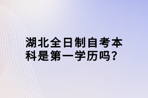 湖北全日制自考本科是第一学历吗？