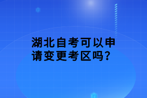 湖北自考可以申请变更考区吗？