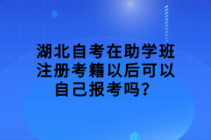 湖北自考在助学班注册考籍以后可以自己报考吗？