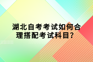 湖北自考考试如何合理搭配考试科目？