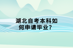 湖北自考本科如何申请毕业? 湖北自考本科如何申请毕业?