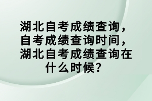 湖北自考成绩查询，自考成绩查询时间，湖北自考成绩查询在什么时候？