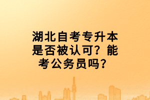 湖北自考专升本是否被认可？能考公务员吗？