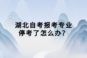 湖北自考报考专业停考了怎么办？