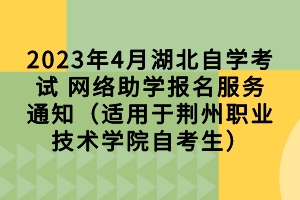 2023年4月湖北自学考试 网络助学报名服务通知（适用于荆州职业技术学院自考生）