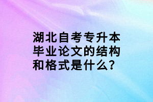 湖北自考专升本毕业论文的结构和格式是什么？