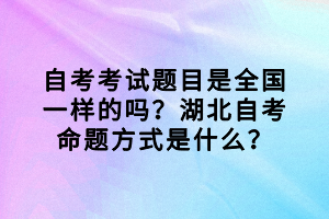 自考考试题目是全国一样的吗？湖北自考命题方式是什么？