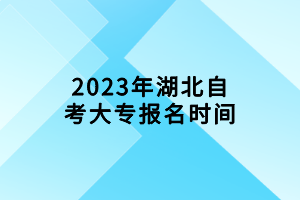 2023年湖北自考大专报名时间