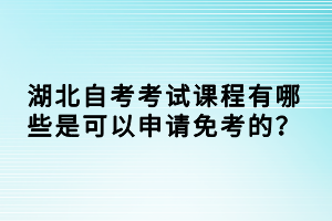 湖北自考考试课程有哪些是可以申请免考的？