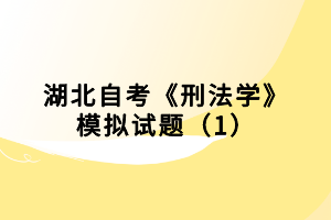 湖北自考《刑法学》模拟试题（1）小编已经为大家整理出来了，下面我们就一起来看看吧！