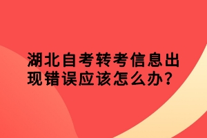 湖北自考转考信息出现错误应该怎么办？