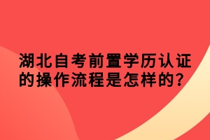 湖北自考前置学历认证的操作流程是怎样的？