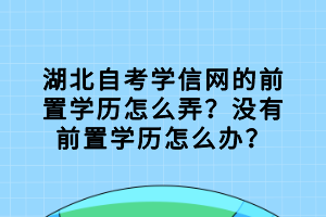 湖北自考学信网的前置学历怎么弄？没有前置学历怎么办？