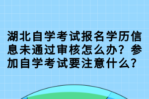 湖北自学考试报名学历信息未通过审核怎么办？参加自学考试要注意什么？