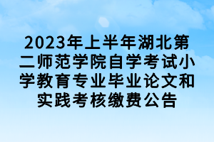 2023年上半年湖北第二师范学院自学考试小学教育专业毕业论文和实践考核缴费公告