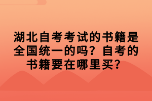 湖北自考考试的相关复习资料、书本，都是需要考生自行购买的，那湖北自考考试的书籍是全国统一的吗？自考的书籍要在哪里买？下面我们就一起来看看吧！