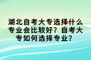 湖北自考大专选择什么专业会比较好？自考大专如何选择专业？