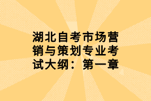 湖北自考市场营销与策划专业考试大纲：第一章