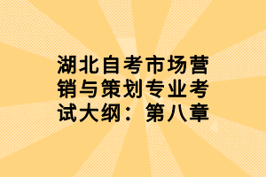 湖北自考市场营销与策划专业考试大纲：第八章