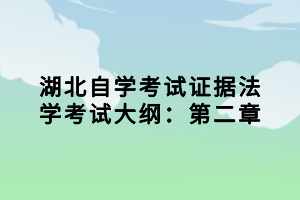 湖北自学考试证据法学考试大纲：第二章小编已经为大家在整理出来了，参加法学专业考试的同学，证据法学这一科是必须要考的，下面我们就一起来看看考试大纲的内容。