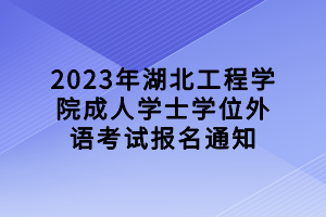 2023年湖北工程学院成人学士学位外语考试报名通知