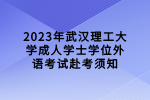 2023年武汉理工大学成人学士学位外语考试赴考须知
