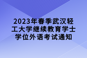2023年春季武汉轻工大学继续教育学士学位外语考试通知