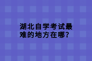 湖北自学考试最难的地方在哪？