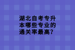 湖北自考专升本哪些专业的通关率最高？