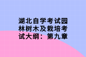 湖北自学考试园林树木及栽培考试大纲:第九章 湖北自学考试园林树木及栽培考试大纲:第九章