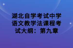 湖北自学考试中学语文教学法课程考试大纲：第九章