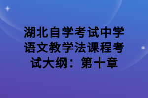 湖北自学考试中学语文教学法课程考试大纲：第十章