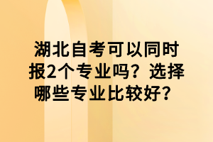 湖北自考可以同时报2个专业吗？选择哪些专业比较好？