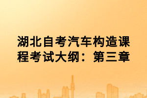 湖北自考汽车构造课程考试大纲：第三章