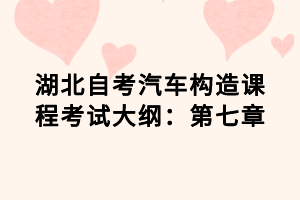 湖北自考汽车构造课程考试大纲：第七章