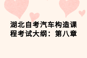 湖北自考汽车构造课程考试大纲：第八章