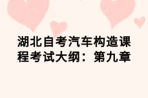 湖北自考汽车构造课程考试大纲：第九章