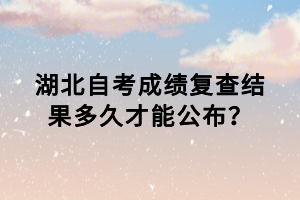 湖北自考成绩复查结果多久才能公布？