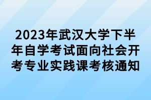 2023年武汉大学下半年自学考试面向社会开考专业实践课考核通知